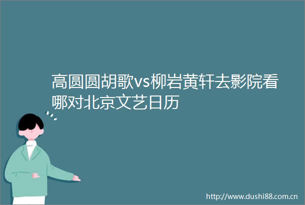高圆圆胡歌vs柳岩黄轩去影院看哪对北京文艺日历