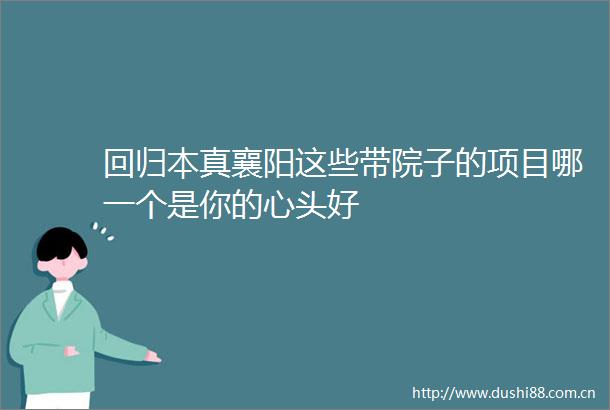 回归本真襄阳这些带院子的项目哪一个是你的心头好