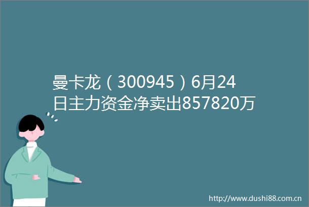 曼卡龙（300945）6月24日主力资金净卖出857820万元