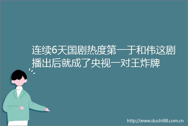 连续6天国剧热度第一于和伟这剧播出后就成了央视一对王炸牌