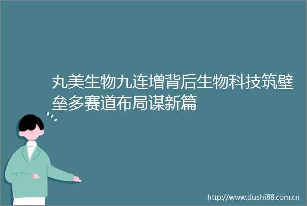 丸美生物九连增背后生物科技筑壁垒多赛道布局谋新篇