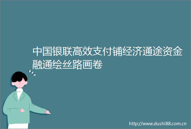 银联高效支付铺经济通途资金融通绘丝路画卷