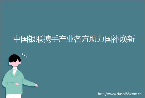 银联携手产业各方助力国补焕新