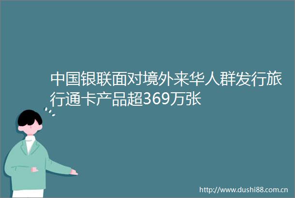 银联面对境外来华人群发行旅行通卡产品超369万张
