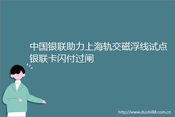 银联助力上海轨交磁浮线试点银联卡闪付过闸