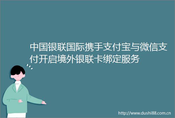 银联国际携手支付宝与微信支付开启境外银联卡绑定服务