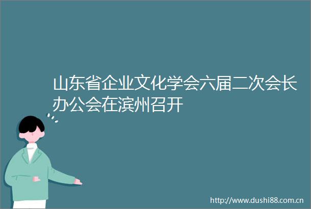 山东省企业文化学会六届二次会长办公会在滨州召开