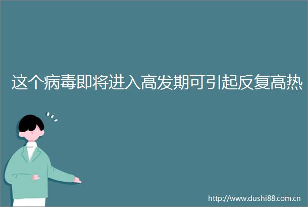 这个病毒即将进入高发期可引起反复高热