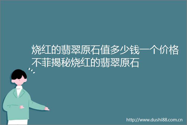 烧红的翡翠原石值多少钱一个价格不菲揭秘烧红的翡翠原石