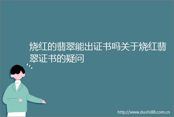 烧红的翡翠能出证书吗关于烧红翡翠证书的疑问