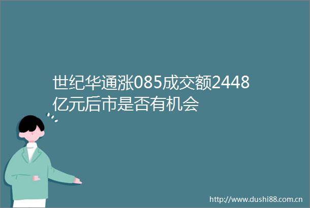 世纪华通涨085成交额2448亿元后市是否有机会
