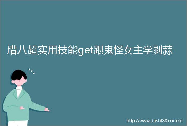 腊八超实用技能get跟鬼怪女主学剥蒜