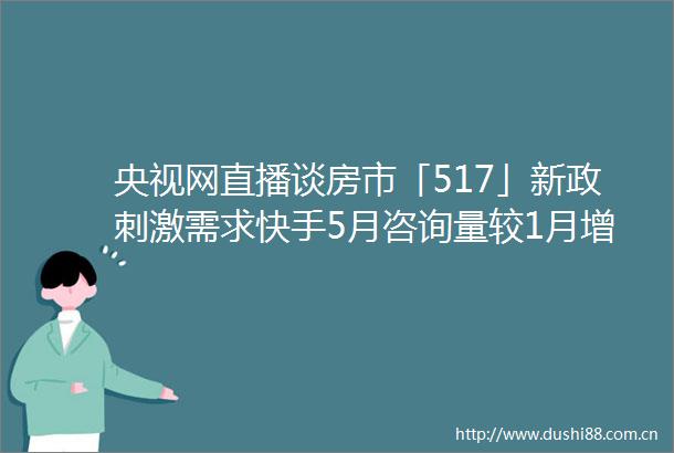 央视网直播谈房市「517」新政刺激需求快手5月咨询量较1月增长87