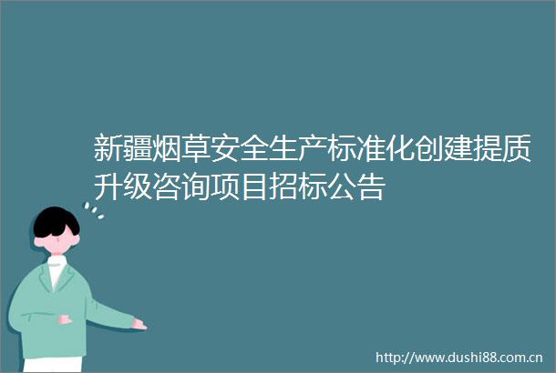 新疆烟草安全生产标准化创建提质升级咨询项目招标公告