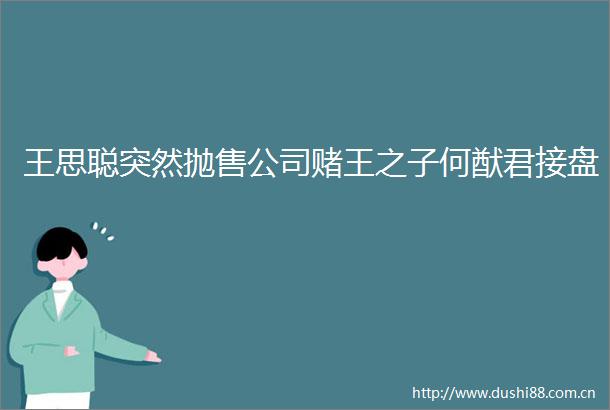 王思聪突然抛售公司赌王之子何猷君接盘