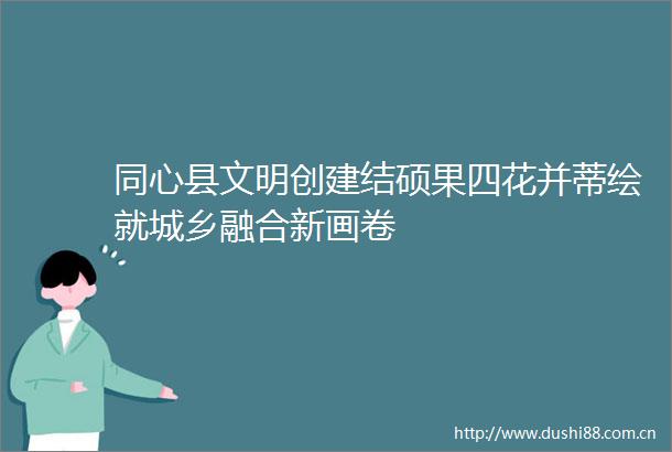 同心县文明创建结硕果四花并蒂绘就城乡融合新画卷