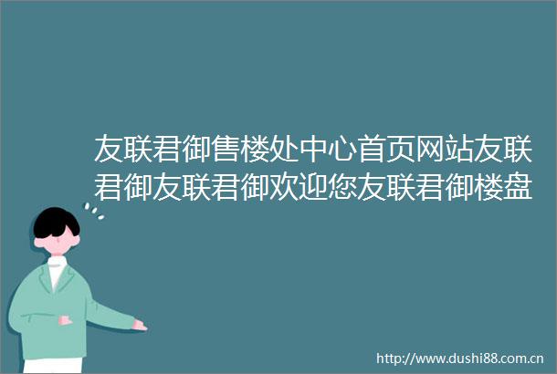 友联君御售楼处中心首页网站友联君御友联君御欢迎您友联君御楼盘详情售楼处