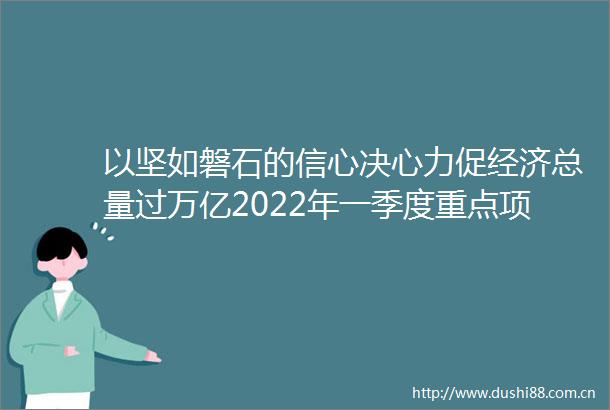 以坚如磐石的信心决心力促经济总量过万亿2022年一季度重点项目集中开工项目建设快马加鞭弯道超车再添澎湃动能