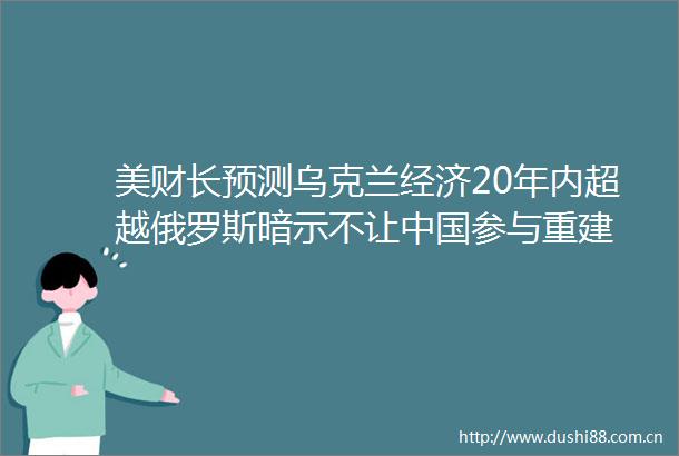 美财长预测乌克兰经济20年内超越俄罗斯暗示不让参与重建