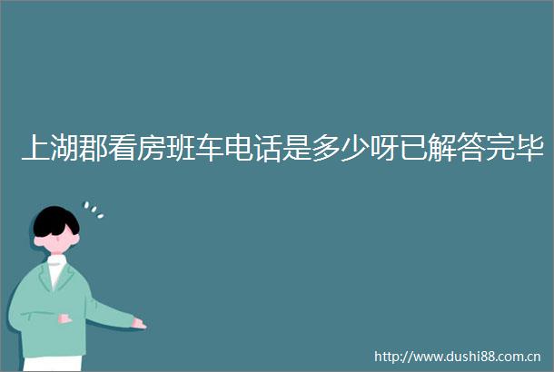 上湖郡看房班车电话是多少呀已解答完毕