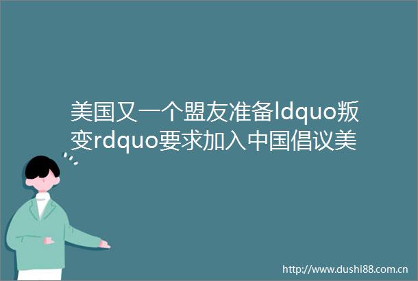 美国又一个盟友准备ldquo叛变rdquo要求加入倡议美国反对都无效