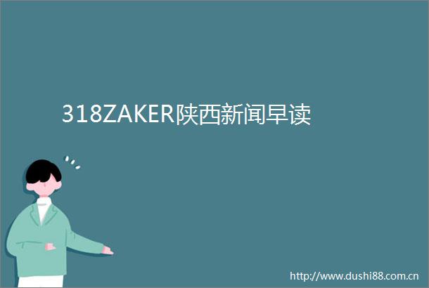 318ZAKER陕西新闻早读