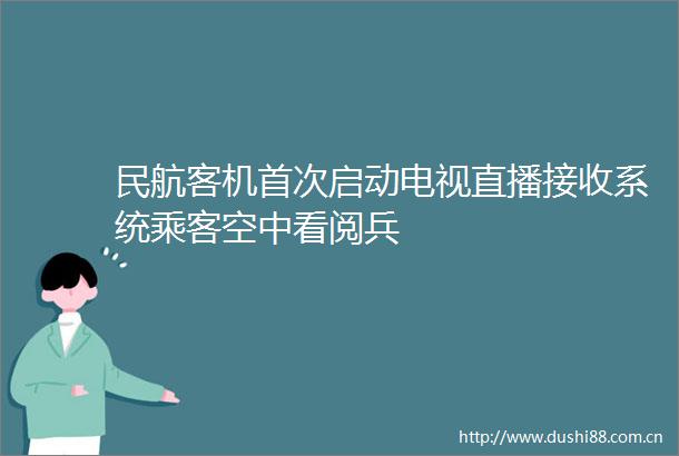 民航客机首次启动电视直播接收系统乘客空中看阅兵