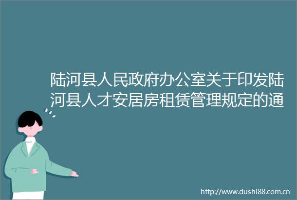 陆河县办公室关于印发陆河县人才安居房租赁管理规定的通知