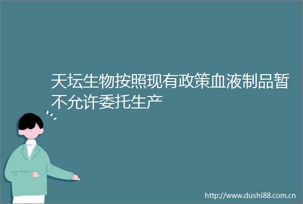 天坛生物按照现有政策血液制品暂不允许委托生产