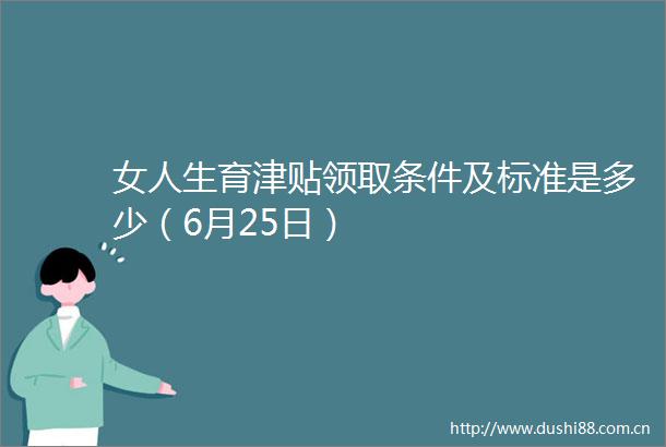 女人生育津贴领取条件及标准是多少（6月25日）