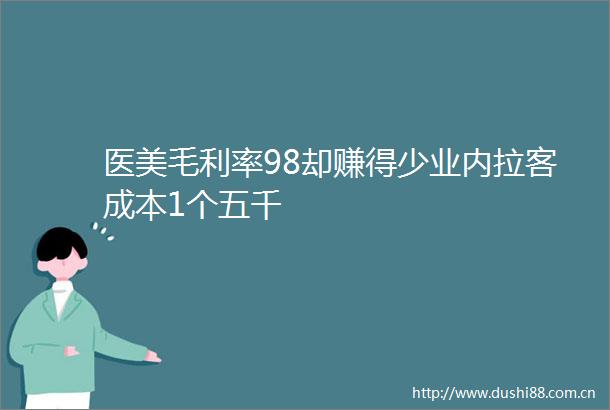 医美毛利率98却赚得少业内拉客成本1个五千