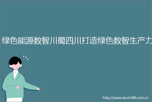 绿色能源数智川蜀四川打造绿色数智生产力