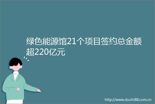 绿色能源馆21个项目签约总金额超220亿元