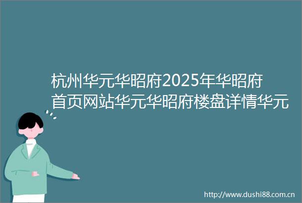 杭州华元华昭府2025年华昭府首页网站华元华昭府楼盘详情华元华昭府户型配套停车位