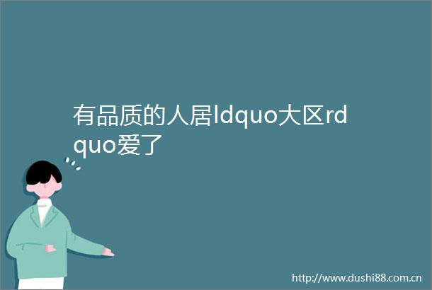 有品质的人居ldquo大区rdquo爱了