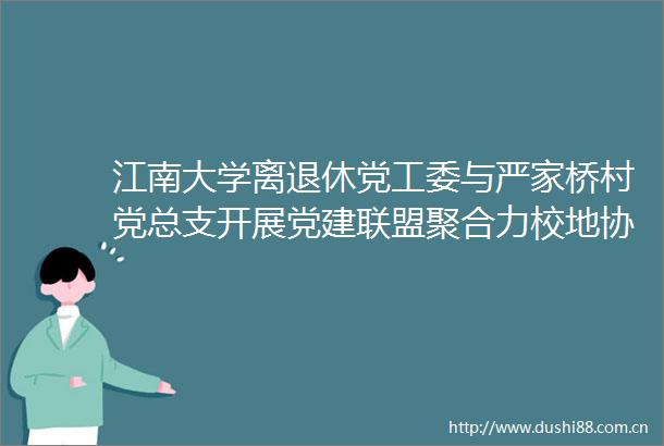 江南大学离退休党工委与严家桥村党总支开展党建联盟聚合力校地协作布新篇共建活动