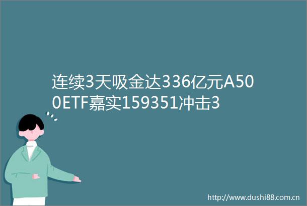 连续3天吸金达336亿元A500ETF嘉实159351冲击3连涨