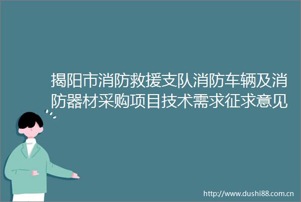 揭阳市消防救援支队消防车辆及消防器材采购项目技术需求征求意见公告