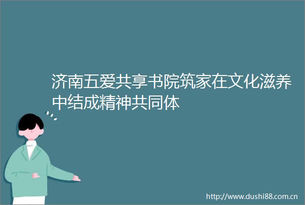 济南五爱共享书院筑家在文化滋养中结成精神共同体
