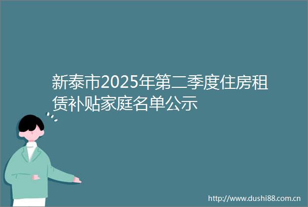 新泰市2025年第二季度住房租赁补贴家庭名单公示