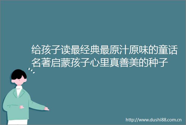 给孩子读最经典最原汁原味的童话名著启蒙孩子心里真善美的种子