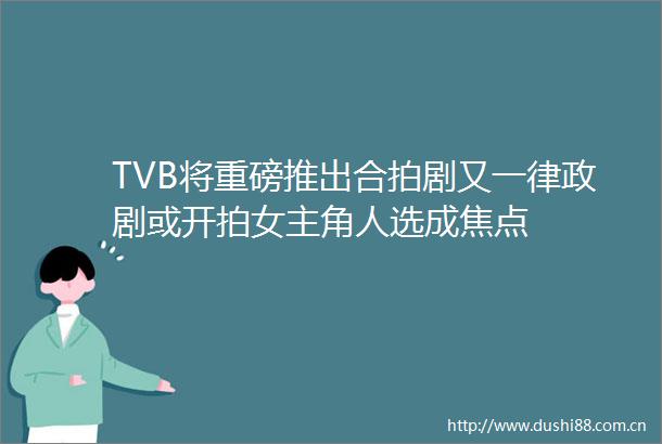 TVB将重磅推出合拍剧又一律政剧或开拍女主角人选成焦点