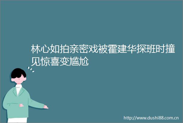 林心如拍亲密戏被霍建华探班时撞见惊喜变尴尬