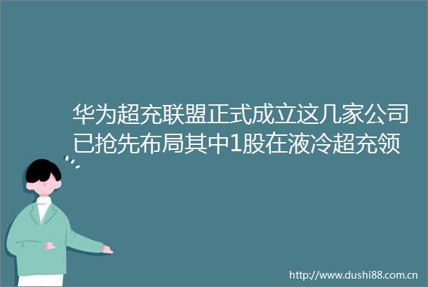 华为超充联盟正式成立这几家公司已抢先布局其中1股在液冷超充领域已与华为达成全方位合作