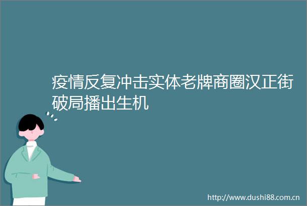 疫情反复冲击实体老牌商圈汉正街破局播出生机