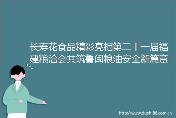 长寿花食品精彩亮相第二十一届福建粮洽会共筑鲁闽粮油安全新篇章