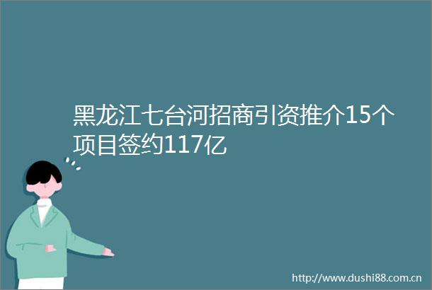 黑龙江七台河招商引资推介15个项目签约117亿