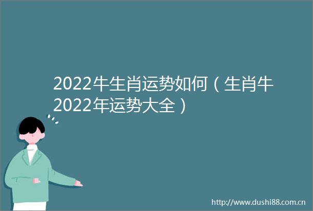 2022牛生肖运势如何（生肖牛2022年运势大全）