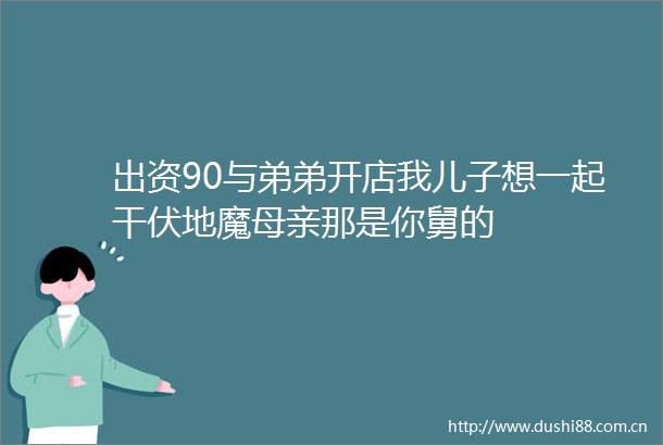 出资90与弟弟开店我儿子想一起干伏地魔母亲那是你舅的