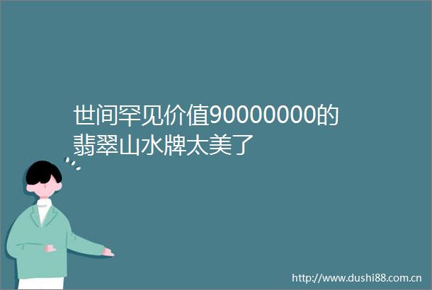 世间罕见价值90000000的翡翠山水牌太美了